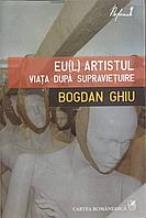 EU(L) ARTISTUL VIATA DUPA SUPRAVIETUIRE-BOGDAN GHIU