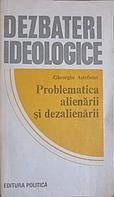 DEZBATERI IDEOLOGICE. PROBLEMATICA ALIENARII SI DEZALIENARII-GHEORGHE ASTEFANEI