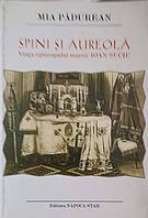SPINI SI AUREOLA. VIATA EPISCOPULUI MARTIR IOAN SUCIU-MIA PADUREAN