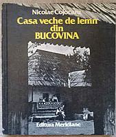 CASA VECHE DE LEMN DIN BUCOVINA. ARHITECTURA POPULARA-NICOLAE COJOCARU