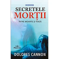 Secretele mortii. Intre moarte si viata, de Dolores Cannon